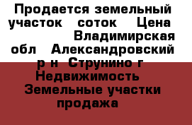 Продается земельный участок 8 соток. › Цена ­ 1 200 000 - Владимирская обл., Александровский р-н, Струнино г. Недвижимость » Земельные участки продажа   